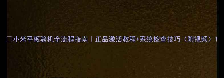 图片 📱小米平板验机全流程指南｜正品激活教程+系统检查技巧（附视频）1