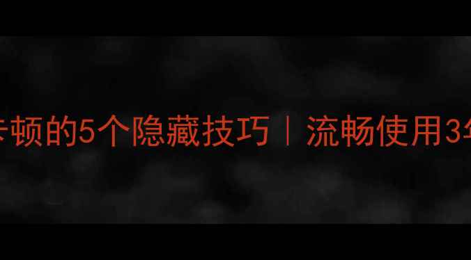 小米手机不卡顿的5个隐藏技巧流畅使用3年不卡壳的秘诀