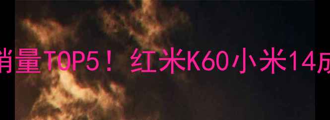 小米手机全球销量TOP5红米K60小米14成爆款机型深度