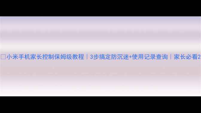 小米手机家长控制保姆级教程3步搞定防沉迷使用记录查询家长必看