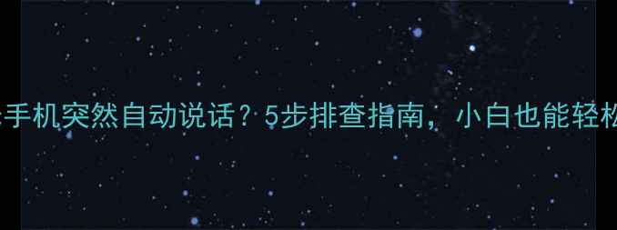 图片 📱小米手机突然自动说话？5步排查指南，小白也能轻松解决1