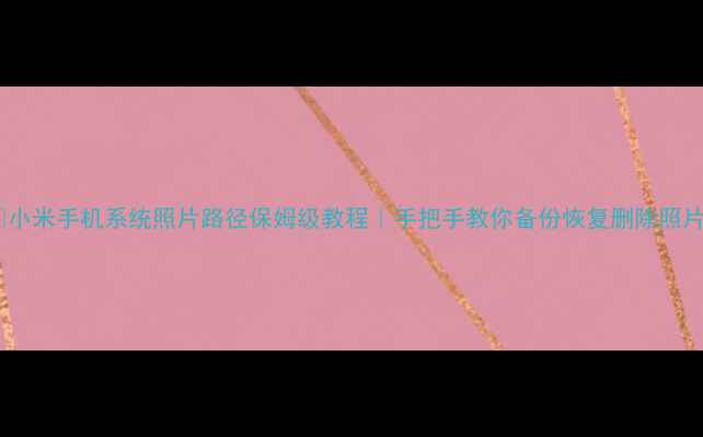 图片 📱小米手机系统照片路径保姆级教程｜手把手教你备份恢复删除照片2