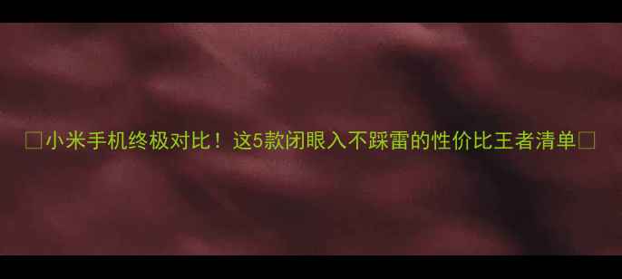 图片 📱小米手机终极对比！这5款闭眼入不踩雷的性价比王者清单🔥
