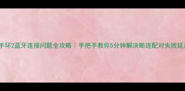 图片 📱小米手环2蓝牙连接问题全攻略｜手把手教你5分钟解决断连配对失败延迟卡顿1