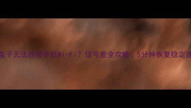 小米盒子无法连接手机Wi-Fi信号差全攻略5分钟恢复稳定连网技巧