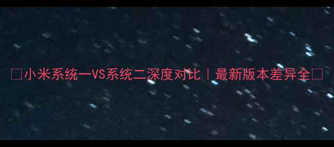 小米系统一VS系统二深度对比最新版本差异全