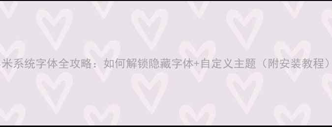 小米系统字体全攻略如何解锁隐藏字体自定义主题附安装教程