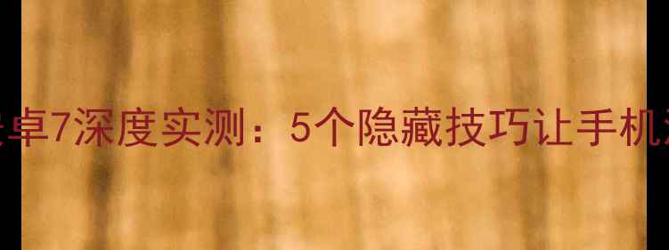 小米系统安卓7深度实测5个隐藏技巧让手机流畅如新
