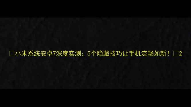图片 📱小米系统安卓7深度实测：5个隐藏技巧让手机流畅如新！🔥2