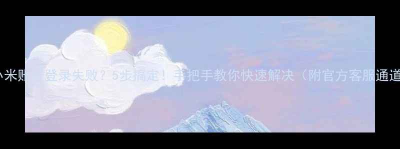 图片 📱小米账号登录失败？5步搞定！手把手教你快速解决（附官方客服通道）1