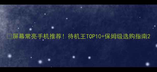 屏幕常亮手机推荐待机王TOP10保姆级选购指南