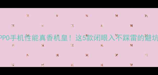 度OPPO手机性能真香机皇这5款闭眼入不踩雷的避坑指南