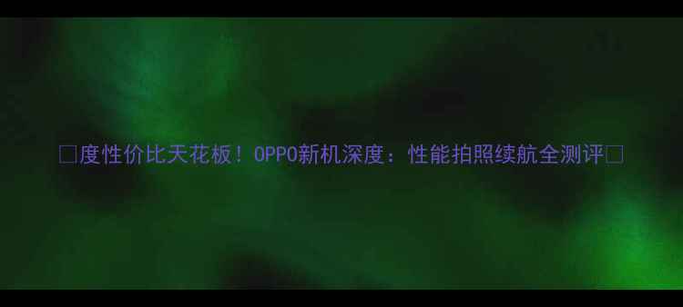 度性价比天花板OPPO新机深度性能拍照续航全测评