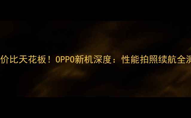 图片 📱度性价比天花板！OPPO新机深度：性能拍照续航全测评🔥2
