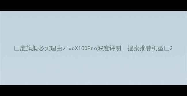 图片 📱度旗舰必买理由vivoX100Pro深度评测｜搜索推荐机型🔥2