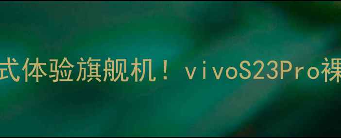 度最值得入手的沉浸式体验旗舰机vivoS23Pro裸眼3D手机深度测评全