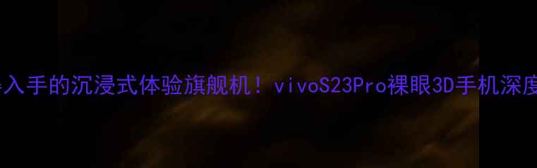 图片 📱度最值得入手的沉浸式体验旗舰机！vivoS23Pro裸眼3D手机深度测评全🎮1