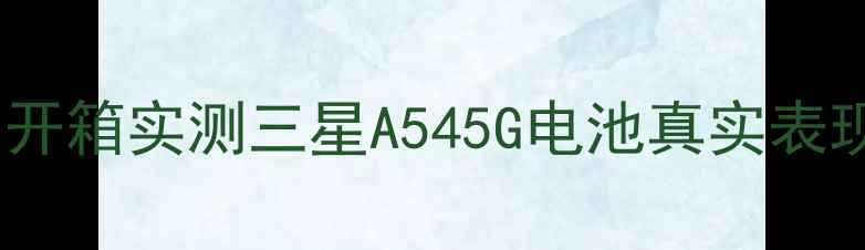 开箱实测三星A545G电池真实表现