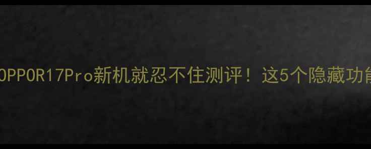 图片 📱开箱实测刚拿到OPPOR17Pro新机就忍不住测评！这5个隐藏功能让我直呼真香！2