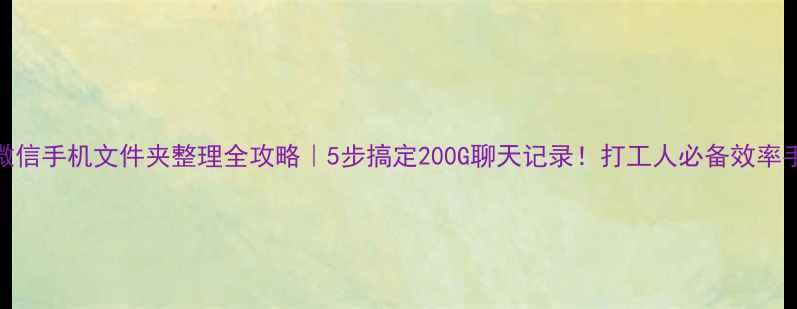 微信手机文件夹整理全攻略5步搞定200G聊天记录打工人必备效率手册