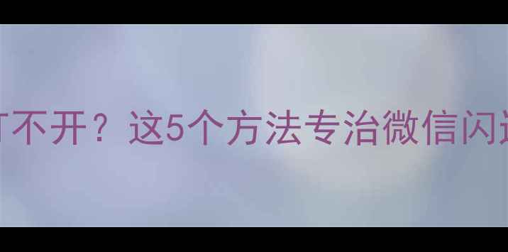 微信突然打不开这5个方法专治微信闪退黑屏卡顿