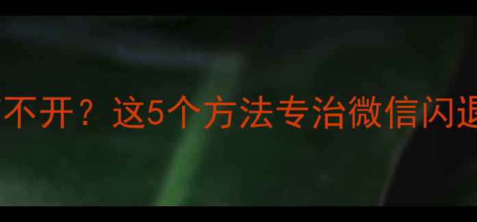 图片 📱微信突然打不开？这5个方法专治微信闪退黑屏卡顿！1