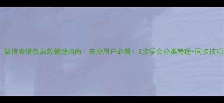 微信表情包高效整理指南安卓用户必看3步学会分类管理同步技巧