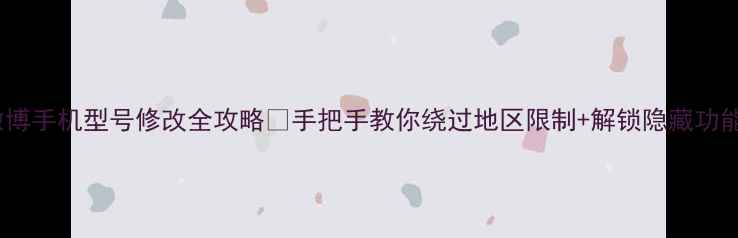 微博手机型号修改全攻略手把手教你绕过地区限制解锁隐藏功能