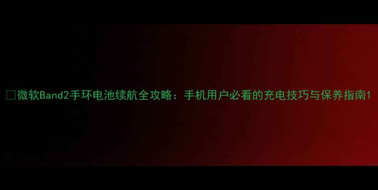 图片 📱微软Band2手环电池续航全攻略：手机用户必看的充电技巧与保养指南1