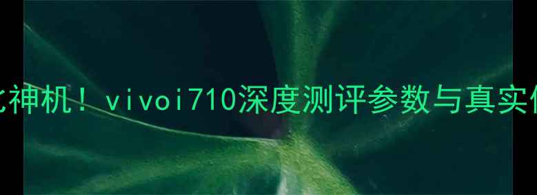 图片 📱性价比神机！vivoi710深度测评参数与真实体验分享