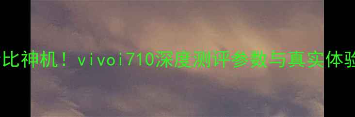 性价比神机vivoi710深度测评参数与真实体验分享
