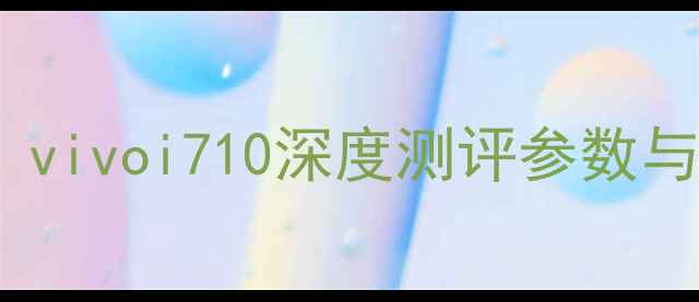 图片 📱性价比神机！vivoi710深度测评参数与真实体验分享2