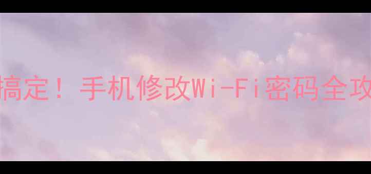 手把手教你3分钟搞定手机修改Wi-Fi密码全攻略附超全教程