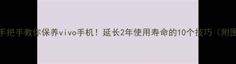 手把手教你保养vivo手机延长2年使用寿命的10个技巧附图