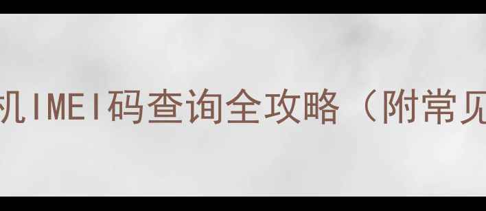 手把手教你手机IMEI码查询全攻略附常见问题作用