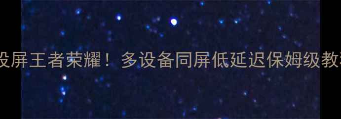 手把手教你手机投屏王者荣耀多设备同屏低延迟保姆级教程附机型适配