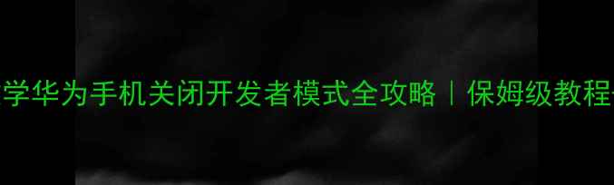 手把手教学华为手机关闭开发者模式全攻略保姆级教程注意事项