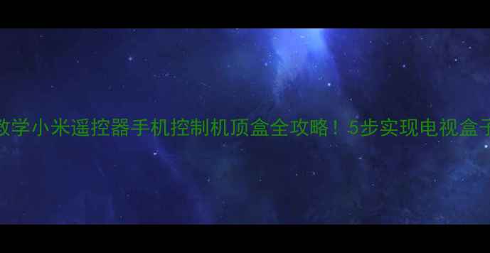 手把手教学小米遥控器手机控制机顶盒全攻略5步实现电视盒子秒切换