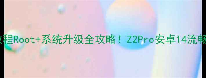 图片 📱手把手教程Root+系统升级全攻略！Z2Pro安卓14流畅运行实测1