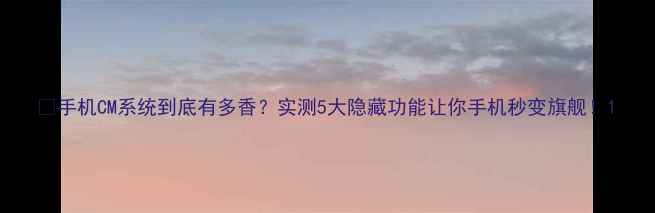 图片 📱手机CM系统到底有多香？实测5大隐藏功能让你手机秒变旗舰！1