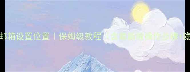 手机QQ邮箱设置位置保姆级教程含最新版操作步骤隐藏功能