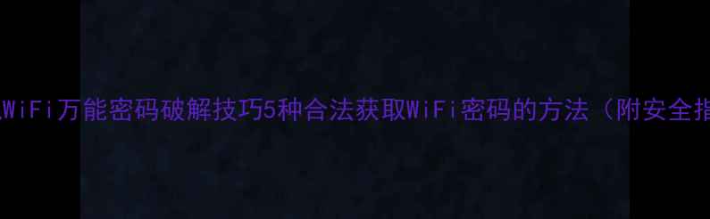 手机WiFi万能密码破解技巧5种合法获取WiFi密码的方法附安全指南