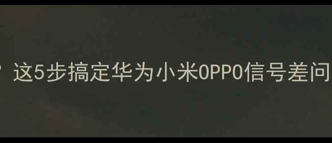 手机WiFi信号弱这5步搞定华为小米OPPO信号差问题附实测攻略