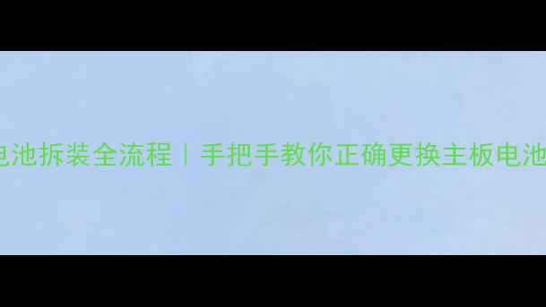 手机主板电池拆装全流程手把手教你正确更换主板电池避坑指南
