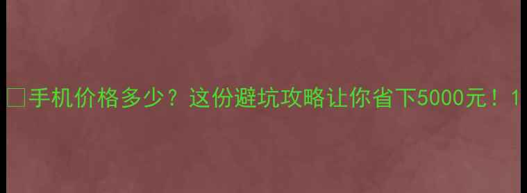 手机价格多少这份避坑攻略让你省下5000元