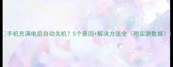 图片 📱手机充满电后自动关机？5个原因+解决方法全（附实测数据）1