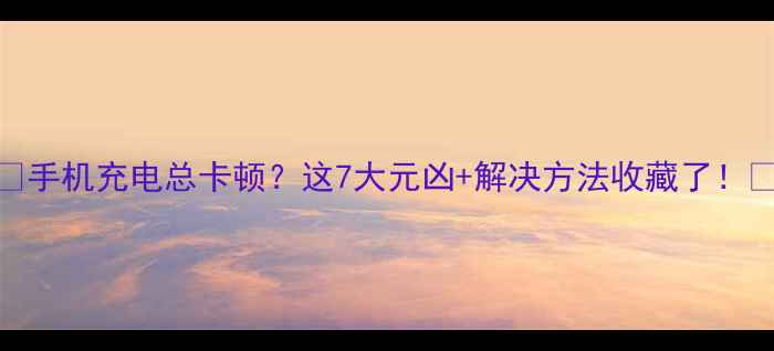 手机充电总卡顿这7大元凶解决方法收藏了