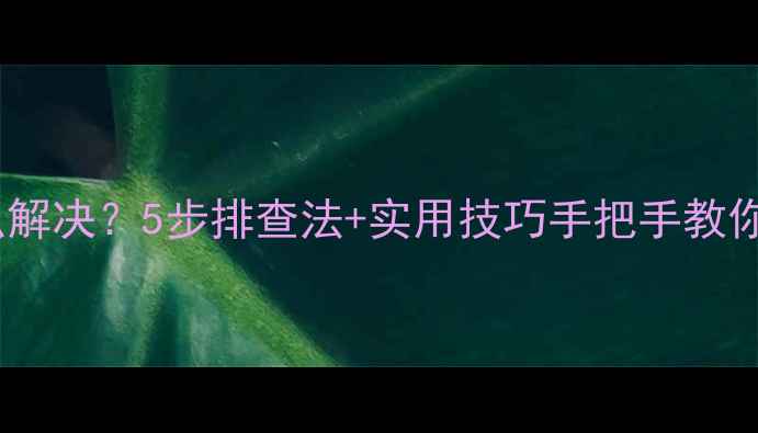 手机充电故障怎么解决5步排查法实用技巧手把手教你告别充电焦虑症
