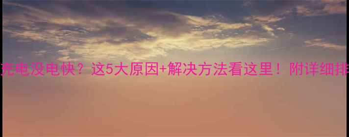 手机充电没电快这5大原因解决方法看这里附详细排查步骤