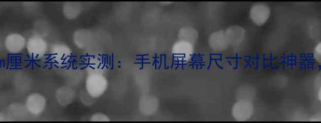 图片 📱手机党必看！cm厘米系统实测：手机屏幕尺寸对比神器，帮你选对掌中宝